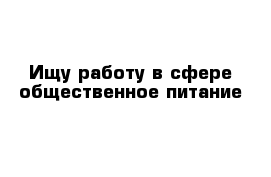 Ищу работу в сфере общественное питание